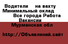 Водители BC на вахту. › Минимальный оклад ­ 60 000 - Все города Работа » Вакансии   . Мурманская обл.